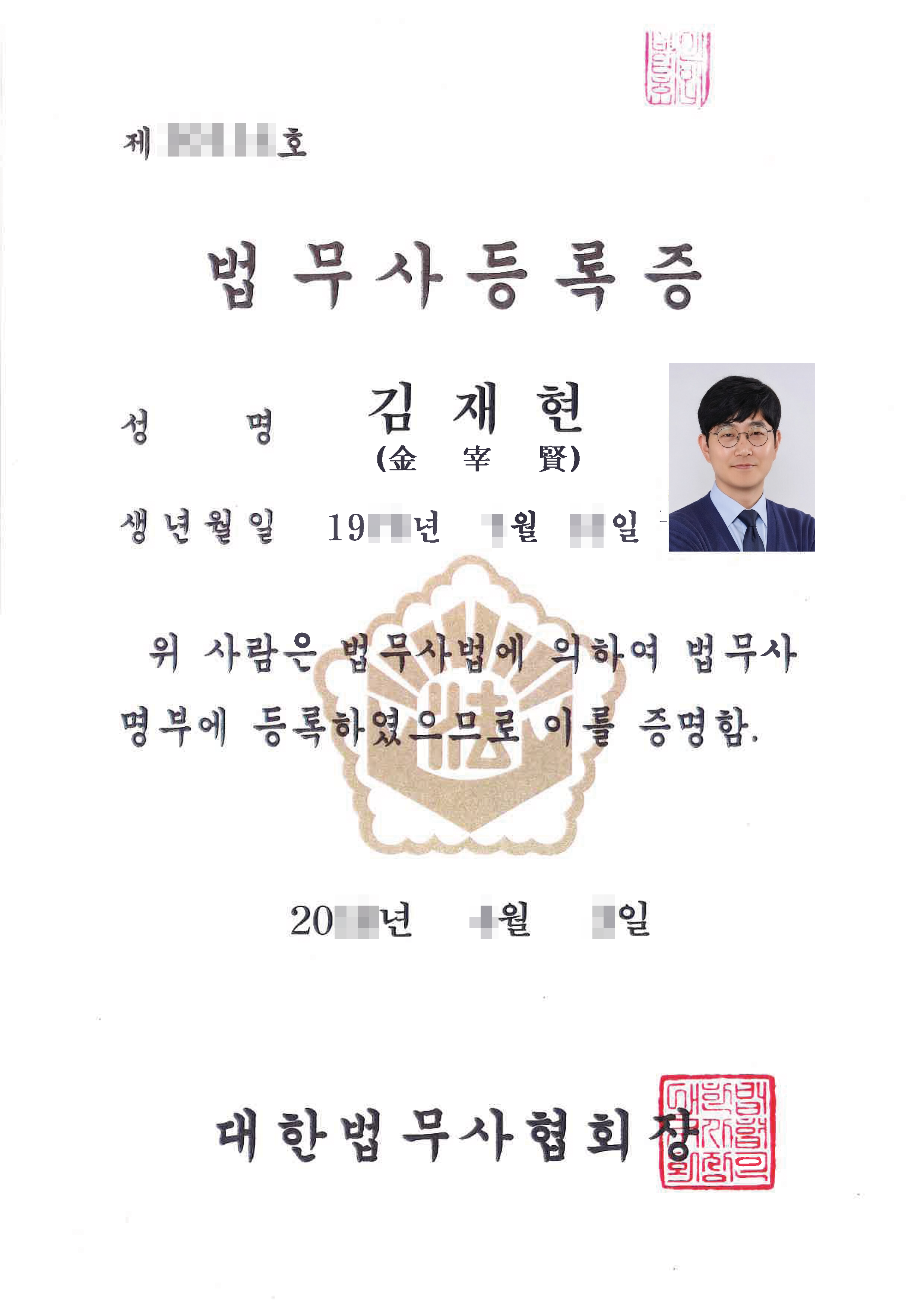 법무사 등록증
성명김재현
19OO 년 OO월 OO일
위 사람 법무사법에 의하여 법무사
명부에 등록하였으므로 이를 증명함.

20OO년 월 O일
대한법무사협회장

